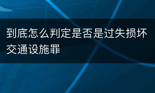 到底怎么判定是否是过失损坏交通设施罪