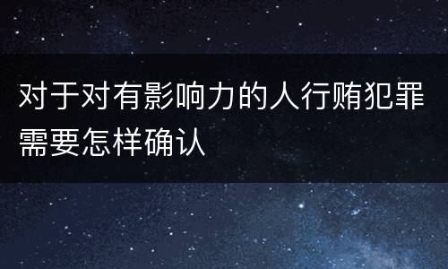 对于对有影响力的人行贿犯罪需要怎样确认