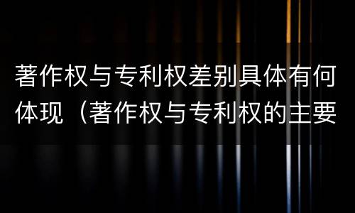 著作权与专利权差别具体有何体现（著作权与专利权的主要区别）