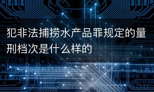 犯非法捕捞水产品罪规定的量刑档次是什么样的