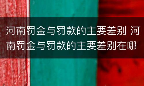河南罚金与罚款的主要差别 河南罚金与罚款的主要差别在哪