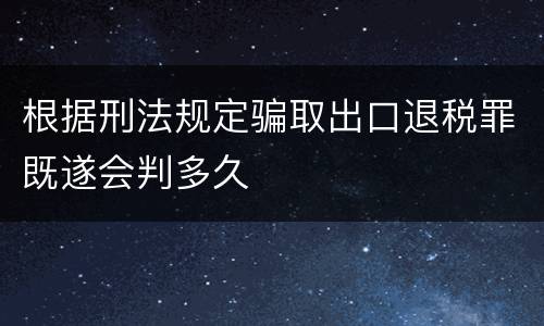 根据刑法规定骗取出口退税罪既遂会判多久