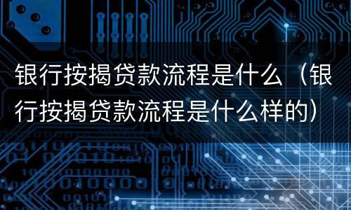银行按揭贷款流程是什么(银行按揭贷款流程是什么样的)