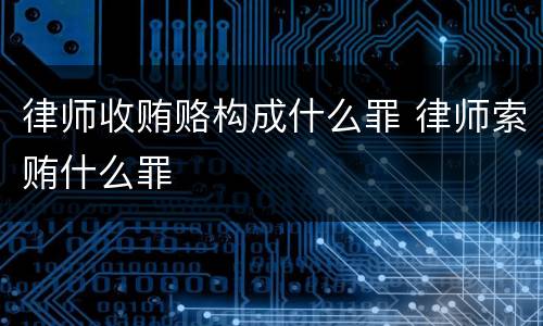 律师收贿赂构成什么罪 律师索贿什么罪