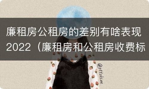 廉租房公租房的差别有啥表现2022（廉租房和公租房收费标准）