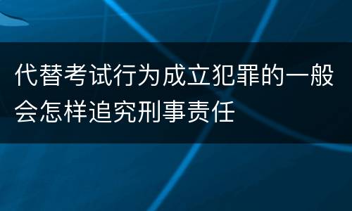 代替考试行为成立犯罪的一般会怎样追究刑事责任