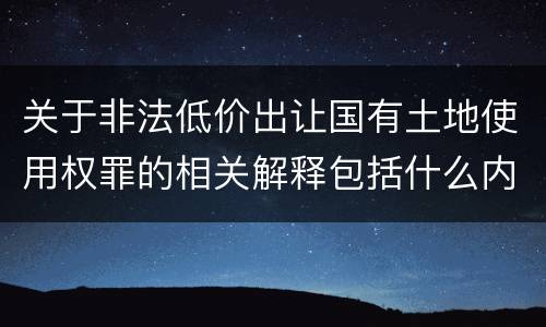 关于非法低价出让国有土地使用权罪的相关解释包括什么内容