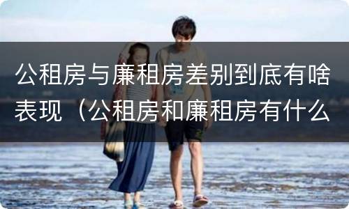 公租房与廉租房差别到底有啥表现（公租房和廉租房有什么区别呢）
