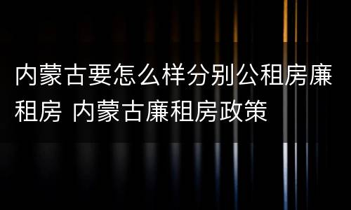 内蒙古要怎么样分别公租房廉租房 内蒙古廉租房政策