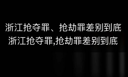 浙江抢夺罪、抢劫罪差别到底 浙江抢夺罪,抢劫罪差别到底有多大