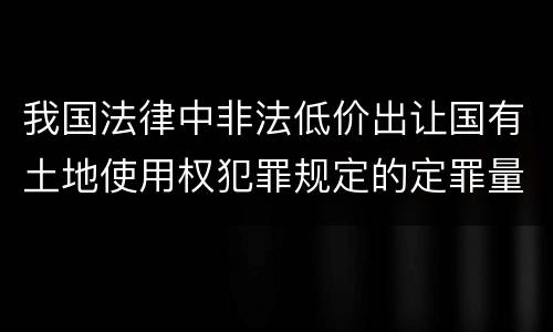 我国法律中非法低价出让国有土地使用权犯罪规定的定罪量刑幅度是怎样的