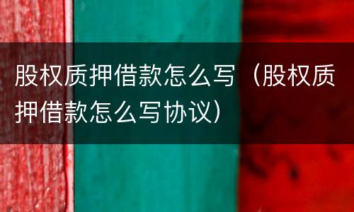 股权质押借款怎么写（股权质押借款怎么写协议）