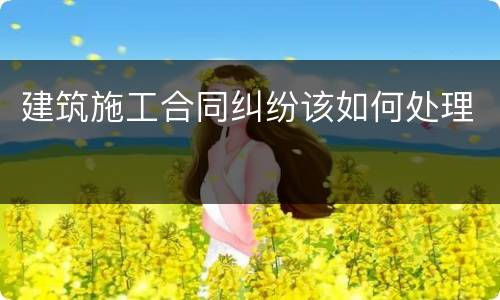 建筑施工合同纠纷该如何处理