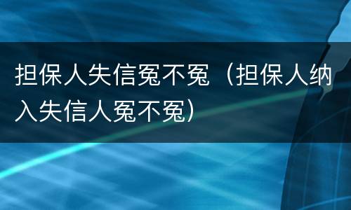 担保人失信冤不冤（担保人纳入失信人冤不冤）
