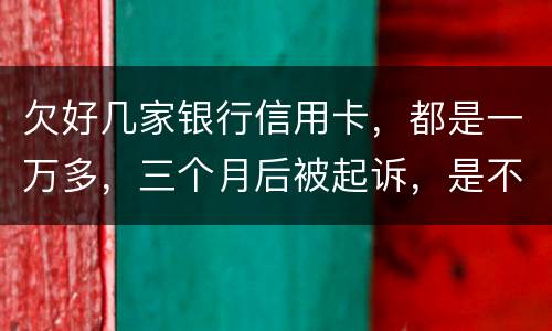 欠好几家银行信用卡，都是一万多，三个月后被起诉，是不是要判刑了