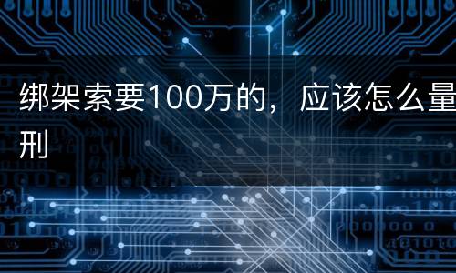 绑架索要100万的，应该怎么量刑