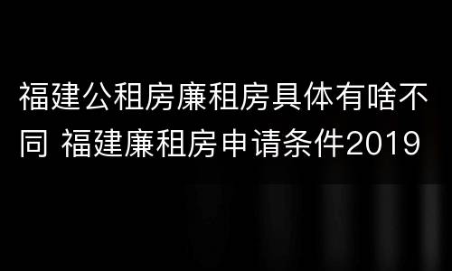 福建公租房廉租房具体有啥不同 福建廉租房申请条件2019