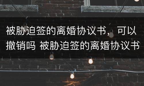 被胁迫签的离婚协议书，可以撤销吗 被胁迫签的离婚协议书,可以撤销吗