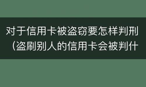 对于信用卡被盗窃要怎样判刑（盗刷别人的信用卡会被判什么刑?）