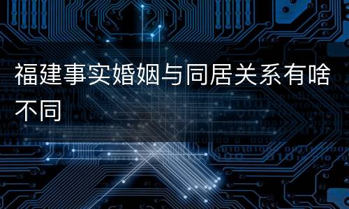 福建事实婚姻与同居关系有啥不同