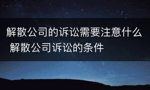 解散公司的诉讼需要注意什么 解散公司诉讼的条件