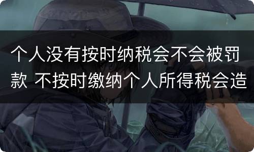 个人没有按时纳税会不会被罚款 不按时缴纳个人所得税会造成什么影响