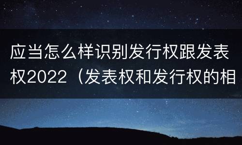 应当怎么样识别发行权跟发表权2022（发表权和发行权的相同点）