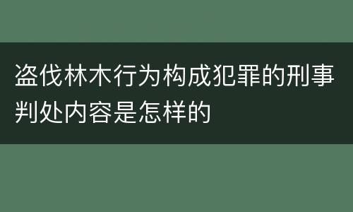 盗伐林木行为构成犯罪的刑事判处内容是怎样的