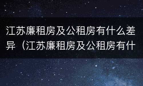 江苏廉租房及公租房有什么差异（江苏廉租房及公租房有什么差异嘛）