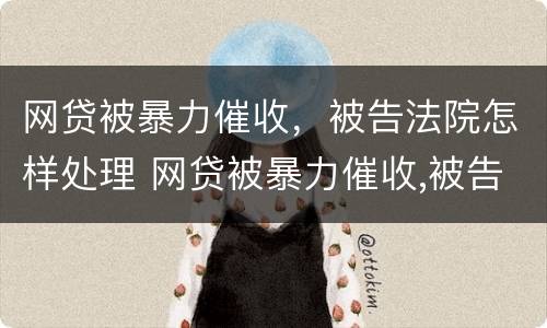 网贷被暴力催收，被告法院怎样处理 网贷被暴力催收,被告法院怎样处理呢