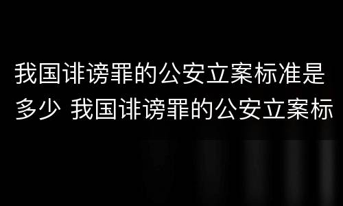 我国诽谤罪的公安立案标准是多少 我国诽谤罪的公安立案标准是多少条