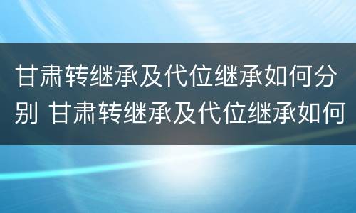 甘肃转继承及代位继承如何分别 甘肃转继承及代位继承如何分别申请