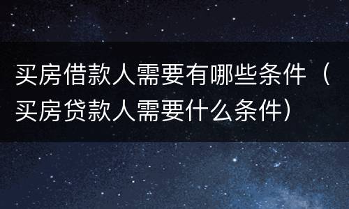 买房借款人需要有哪些条件（买房贷款人需要什么条件）