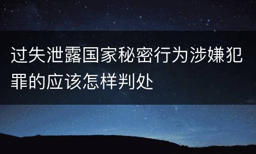 过失泄露国家秘密行为涉嫌犯罪的应该怎样判处
