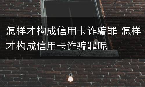 怎样才构成信用卡诈骗罪 怎样才构成信用卡诈骗罪呢