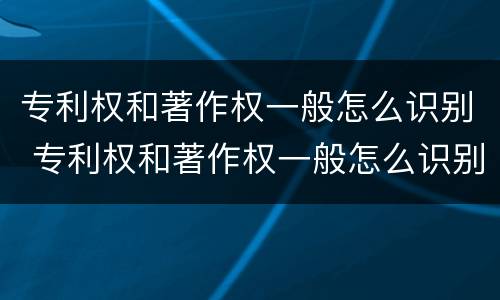 专利权和著作权一般怎么识别 专利权和著作权一般怎么识别的