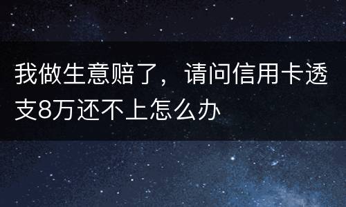 我做生意赔了，请问信用卡透支8万还不上怎么办
