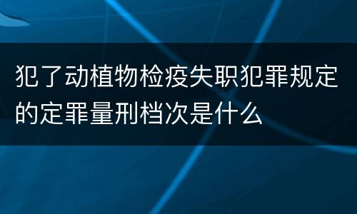 犯了动植物检疫失职犯罪规定的定罪量刑档次是什么