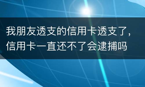 我朋友透支的信用卡透支了，信用卡一直还不了会逮捕吗