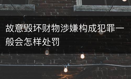 故意毁坏财物涉嫌构成犯罪一般会怎样处罚