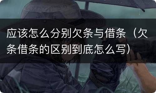 应该怎么分别欠条与借条（欠条借条的区别到底怎么写）