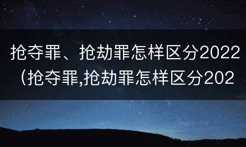 抢夺罪、抢劫罪怎样区分2022（抢夺罪,抢劫罪怎样区分2022刑法）
