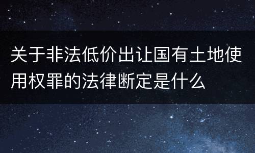 关于非法低价出让国有土地使用权罪的法律断定是什么