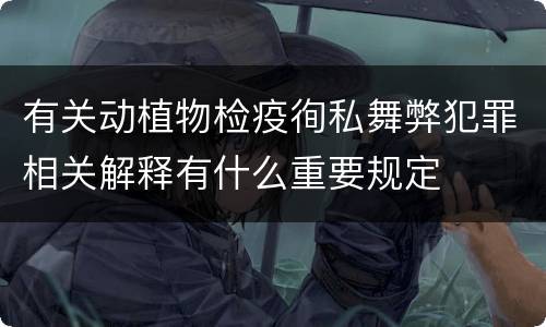 有关动植物检疫徇私舞弊犯罪相关解释有什么重要规定