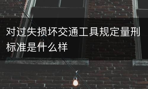 对过失损坏交通工具规定量刑标准是什么样
