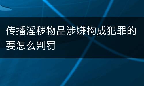 传播淫秽物品涉嫌构成犯罪的要怎么判罚