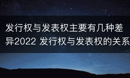 发行权与发表权主要有几种差异2022 发行权与发表权的关系