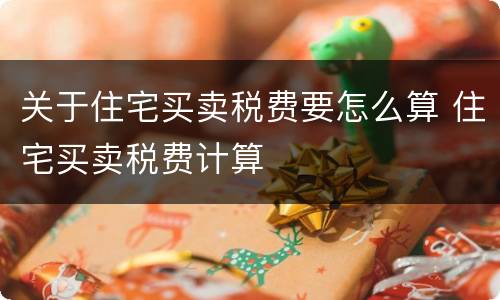 关于住宅买卖税费要怎么算 住宅买卖税费计算