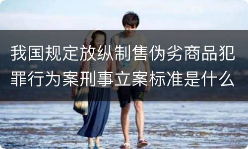 我国规定放纵制售伪劣商品犯罪行为案刑事立案标准是什么