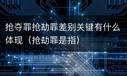 抢夺罪抢劫罪差别关键有什么体现（抢劫罪是指）